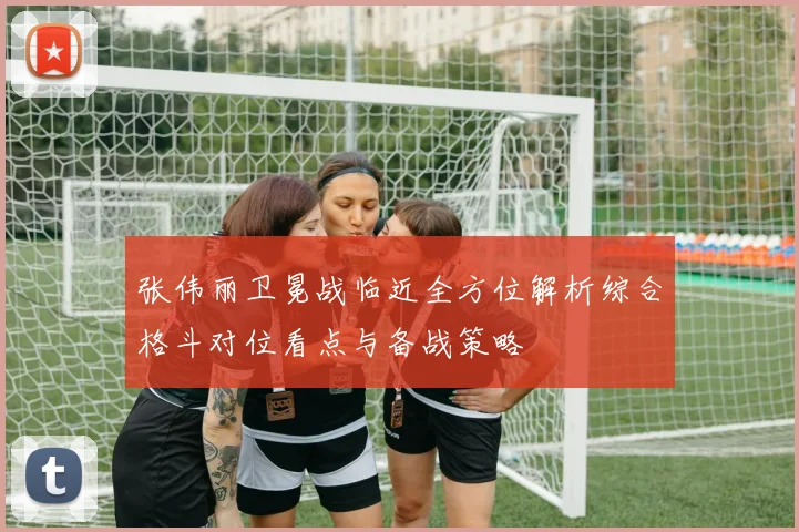 张伟丽卫冕战临近全方位解析综合格斗对位看点与备战策略