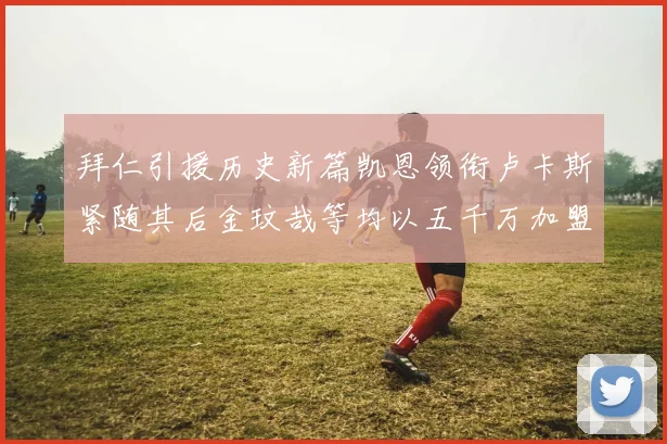 拜仁引援历史新篇凯恩领衔卢卡斯紧随其后金玟哉等均以五千万加盟