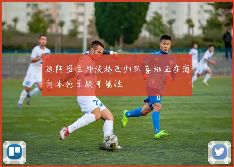 迈阿密主帅谈梅西归队喜讯正在商讨本轮出战可能性