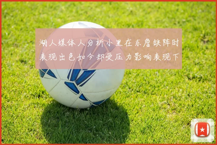 湖人媒体人分析小里在东詹缺阵时表现出色如今却受压力影响表现下滑