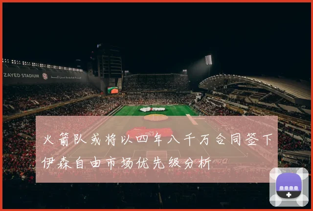 火箭队或将以四年八千万合同签下伊森自由市场优先级分析