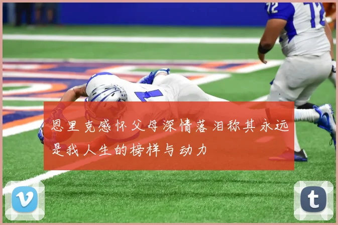 恩里克感怀父母深情落泪称其永远是我人生的榜样与动力
